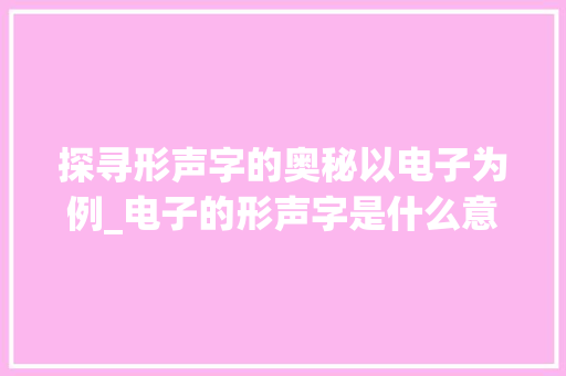 探寻形声字的奥秘以电子为例_电子的形声字是什么意思