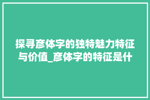 探寻彦体字的独特魅力特征与价值_彦体字的特征是什么意思