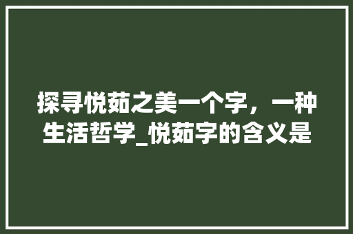 探寻悦茹之美一个字，一种生活哲学_悦茹字的含义是什么意思