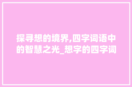 探寻想的境界,四字词语中的智慧之光_想字的四字词语是什么意思