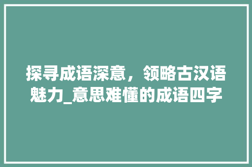 探寻成语深意，领略古汉语魅力_意思难懂的成语四字成语