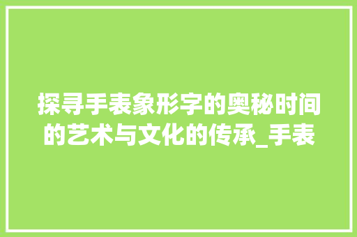 探寻手表象形字的奥秘时间的艺术与文化的传承_手表的象形字是什么意思
