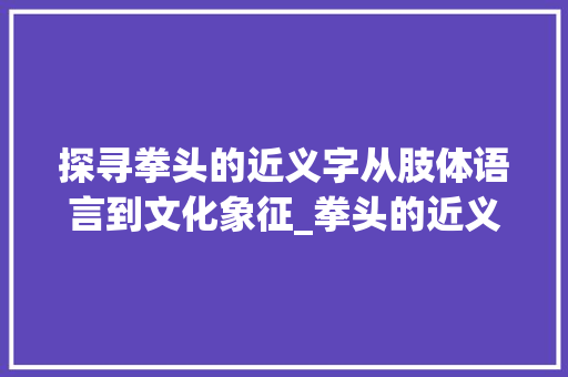 探寻拳头的近义字从肢体语言到文化象征_拳头的近义字是什么意思