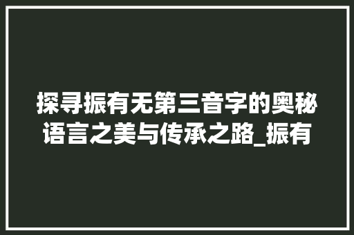 探寻振有无第三音字的奥秘语言之美与传承之路_振有没有第三音字的意思