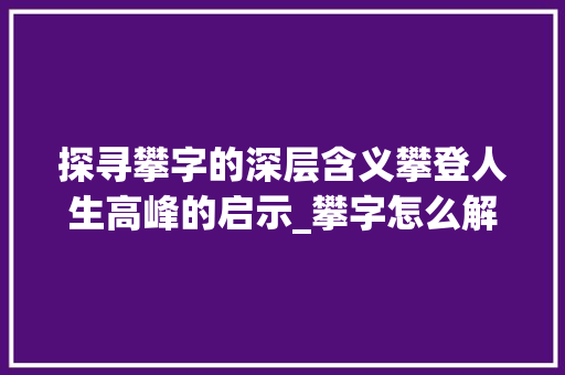 探寻攀字的深层含义攀登人生高峰的启示_攀字怎么解读出来的意思