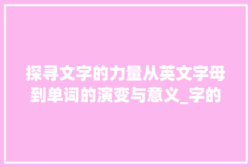 探寻文字的力量从英文字母到单词的演变与意义_字的英文单词是什么意思