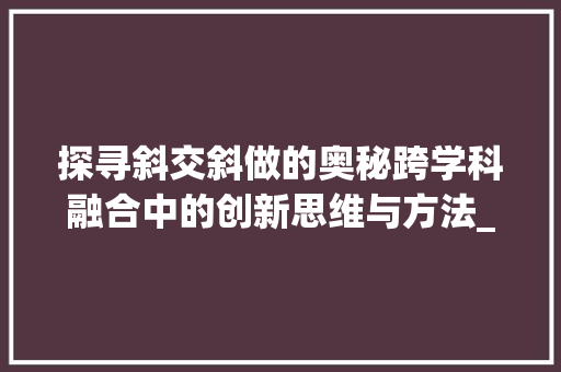 探寻斜交斜做的奥秘跨学科融合中的创新思维与方法_斜交斜做的意思是什么字