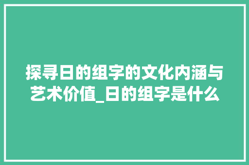 探寻日的组字的文化内涵与艺术价值_日的组字是什么意思啊