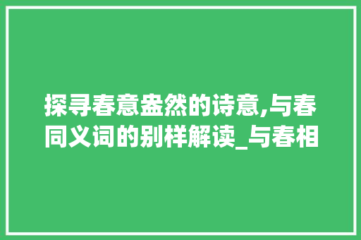 探寻春意盎然的诗意,与春同义词的别样解读_与春相同的意思有哪些字