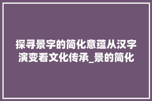 探寻景字的简化意蕴从汉字演变看文化传承_景的简化字是什么意思