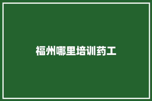福州哪里培训药工