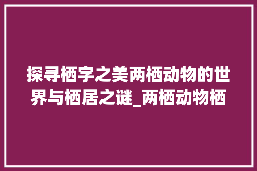 探寻栖字之美两栖动物的世界与栖居之谜_两栖动物栖字的意思