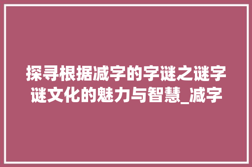 探寻根据减字的字谜之谜字谜文化的魅力与智慧_减字的字谜是什么意思啊