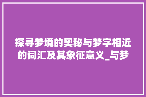 探寻梦境的奥秘与梦字相近的词汇及其象征意义_与梦意思相近的字有哪些