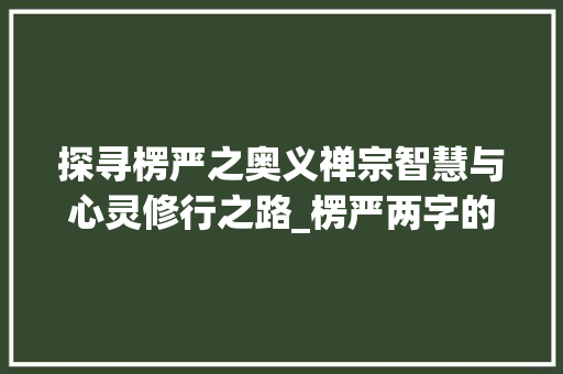 探寻楞严之奥义禅宗智慧与心灵修行之路_楞严两字的意思和含义