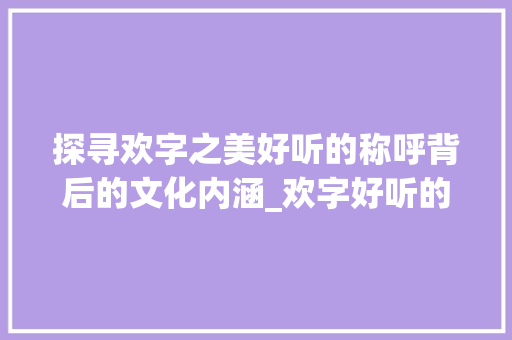 探寻欢字之美好听的称呼背后的文化内涵_欢字好听的称呼是什么意思