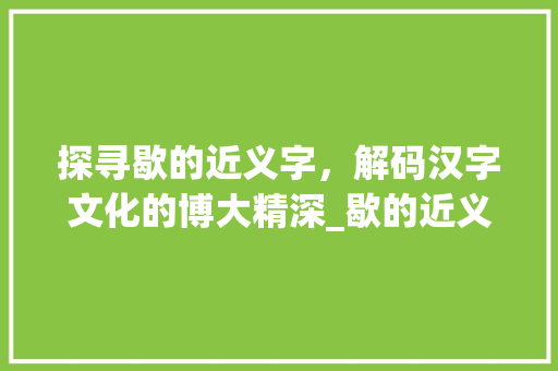 探寻歇的近义字，解码汉字文化的博大精深_歇的近义字是什么意思