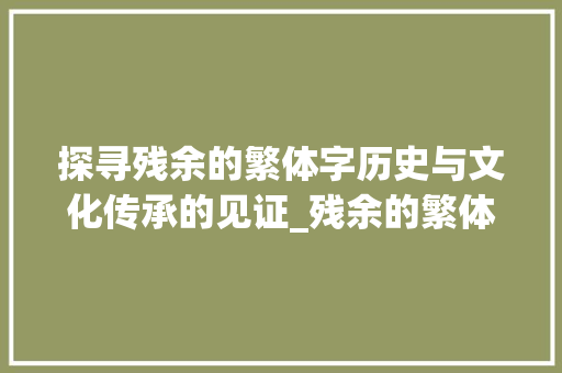 探寻残余的繁体字历史与文化传承的见证_残余的繁体字是什么意思