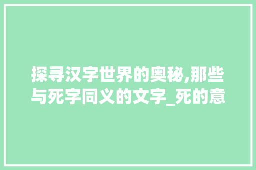 探寻汉字世界的奥秘,那些与死字同义的文字_死的意思一样的字有哪些