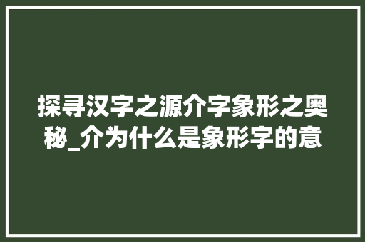 探寻汉字之源介字象形之奥秘_介为什么是象形字的意思