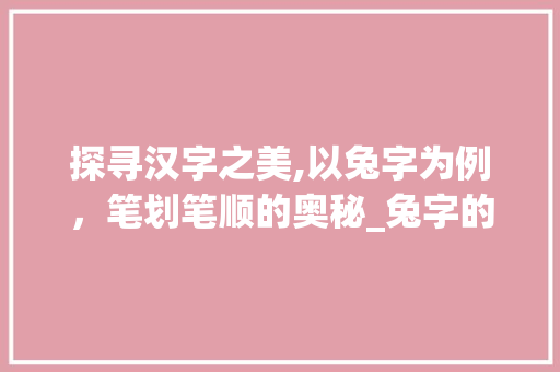 探寻汉字之美,以兔字为例，笔划笔顺的奥秘_兔字的笔划笔顺是什么意思