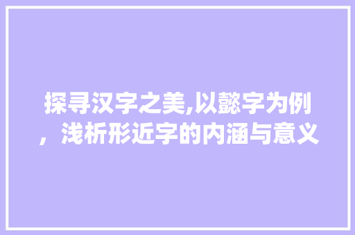 探寻汉字之美,以懿字为例，浅析形近字的内涵与意义_懿的形近字是什么意思