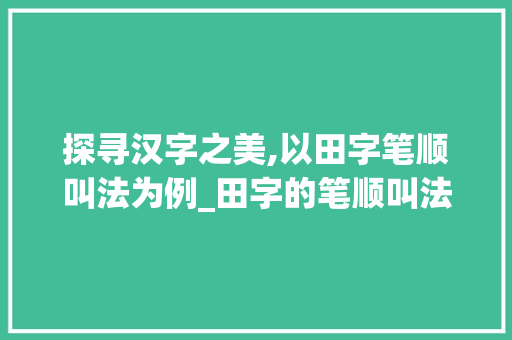 探寻汉字之美,以田字笔顺叫法为例_田字的笔顺叫法是什么意思