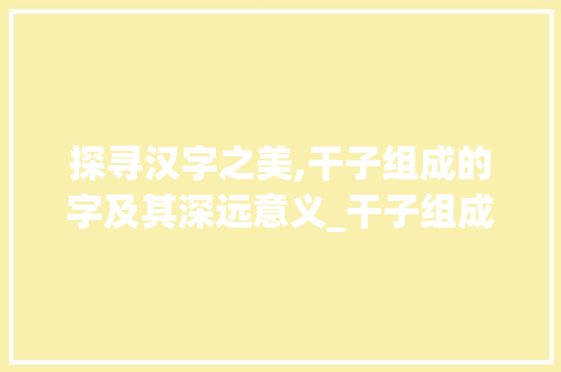 探寻汉字之美,干子组成的字及其深远意义_干子组成的字是什么意思