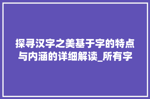 探寻汉字之美基于字的特点与内涵的详细解读_所有字的特点是什么意思
