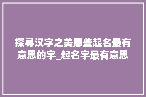 探寻汉字之美那些起名最有意思的字_起名字最有意思的字