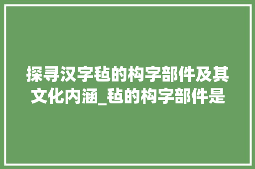 探寻汉字毡的构字部件及其文化内涵_毡的构字部件是什么意思