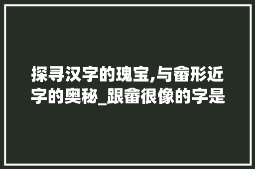 探寻汉字的瑰宝,与畲形近字的奥秘_跟畲很像的字是什么意思