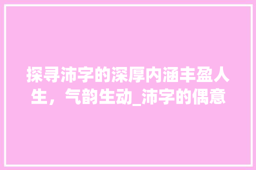 探寻沛字的深厚内涵丰盈人生，气韵生动_沛字的偶意是什么意思