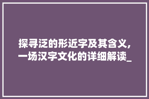 探寻泛的形近字及其含义,一场汉字文化的详细解读_泛的形近字是什么意思