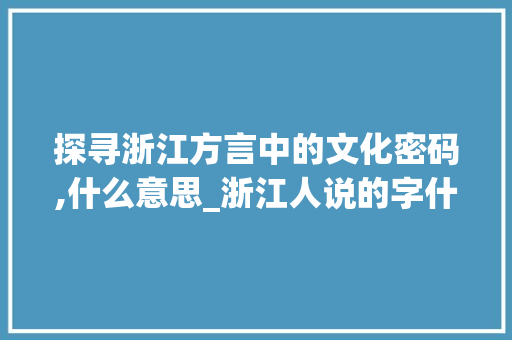 探寻浙江方言中的文化密码,什么意思_浙江人说的字什么意思