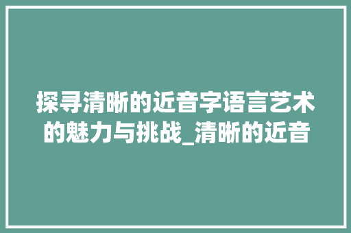 探寻清晰的近音字语言艺术的魅力与挑战_清晰的近音字是什么意思