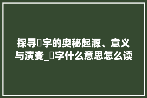 探寻煆字的奥秘起源、意义与演变_煆字什么意思怎么读的啊