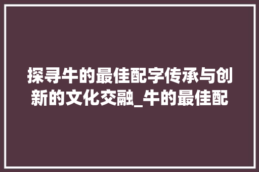 探寻牛的最佳配字传承与创新的文化交融_牛的最佳配字是什么意思