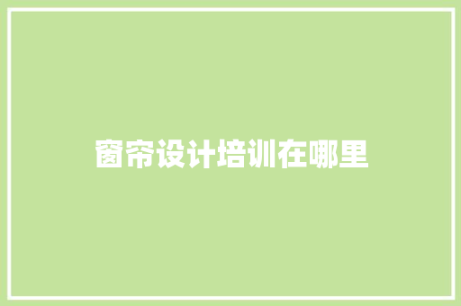 窗帘设计培训在哪里