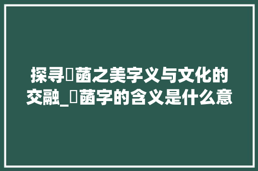 探寻玥菡之美字义与文化的交融_玥菡字的含义是什么意思