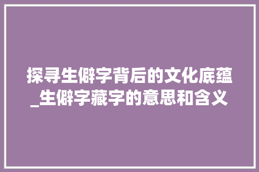 探寻生僻字背后的文化底蕴_生僻字藏字的意思和含义