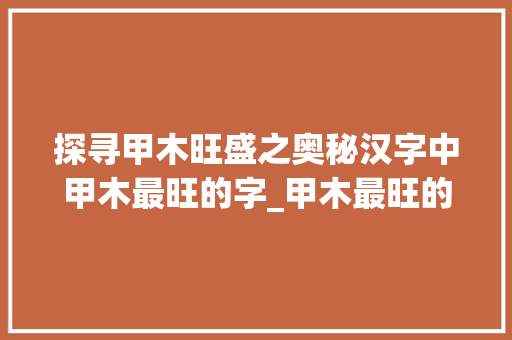 探寻甲木旺盛之奥秘汉字中甲木最旺的字_甲木最旺的字是什么意思