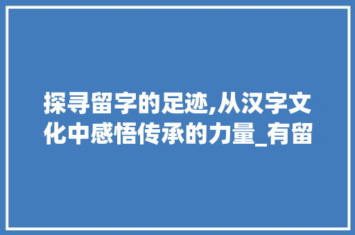 探寻留字的足迹,从汉字文化中感悟传承的力量_有留下来意思的字吗
