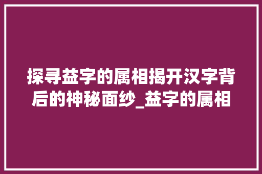 探寻益字的属相揭开汉字背后的神秘面纱_益字的属相是什么意思呀