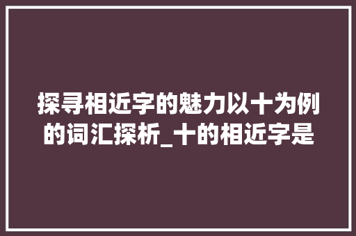 探寻相近字的魅力以十为例的词汇探析_十的相近字是什么意思啊