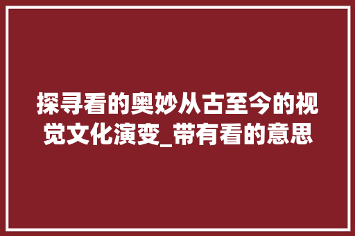 探寻看的奥妙从古至今的视觉文化演变_带有看的意思二字词语