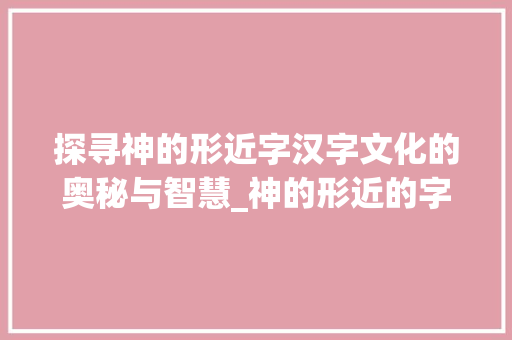 探寻神的形近字汉字文化的奥秘与智慧_神的形近的字是什么意思