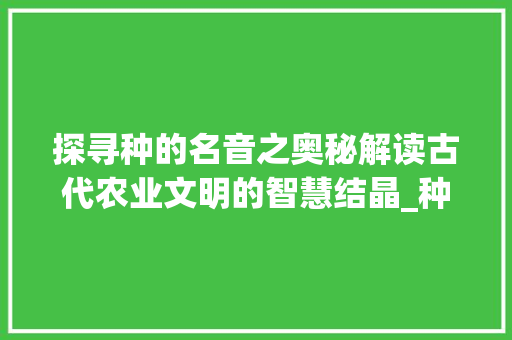 探寻种的名音之奥秘解读古代农业文明的智慧结晶_种的名音字是什么意思