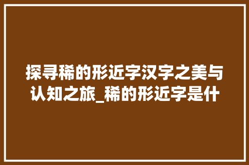 探寻稀的形近字汉字之美与认知之旅_稀的形近字是什么意思