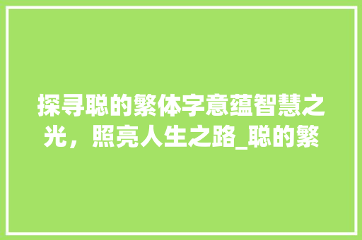 探寻聪的繁体字意蕴智慧之光，照亮人生之路_聪的繁体字是什么意思